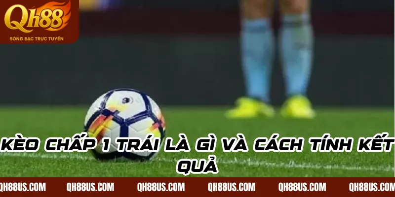 Kèo chấp 1 trái là gì và cách tính kết quả